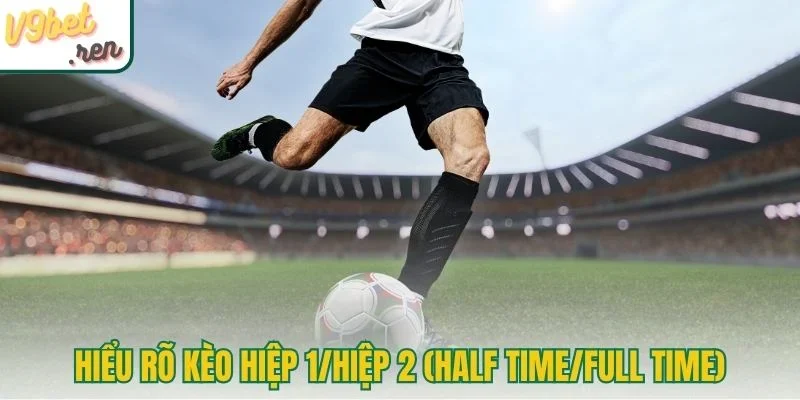 Hiểu rõ kèo hiệp 1/hiệp 2 (Half Time/Full Time)