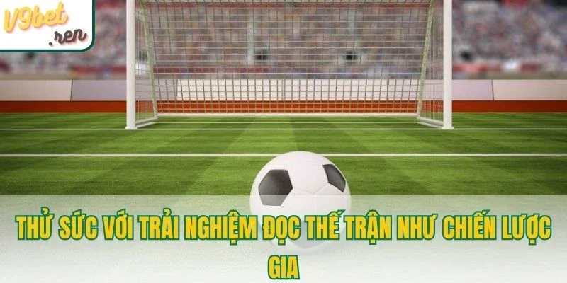 Thử sức với trải nghiệm đọc thế trận như chiến lược gia