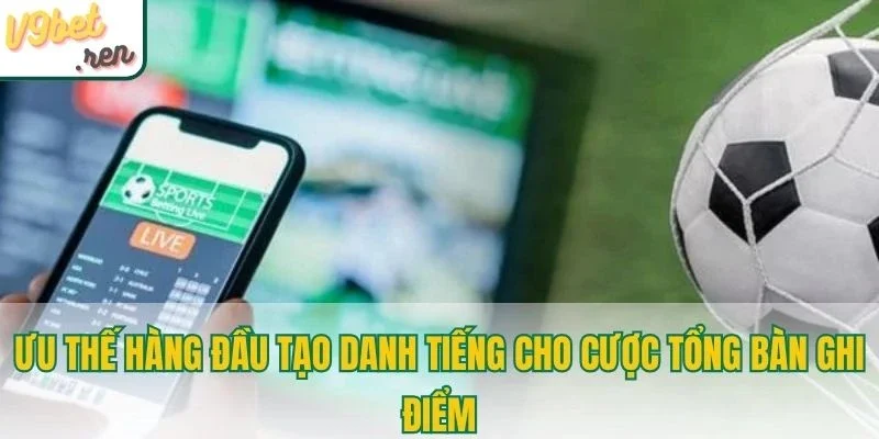 Ưu thế hàng đầu tạo danh tiếng cho cược tổng bàn ghi điểm