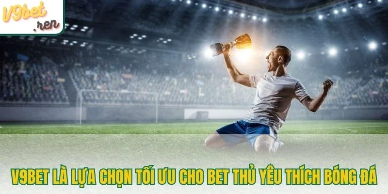 V9bet là lựa chọn tối ưu cho bet thủ yêu thích bóng đá